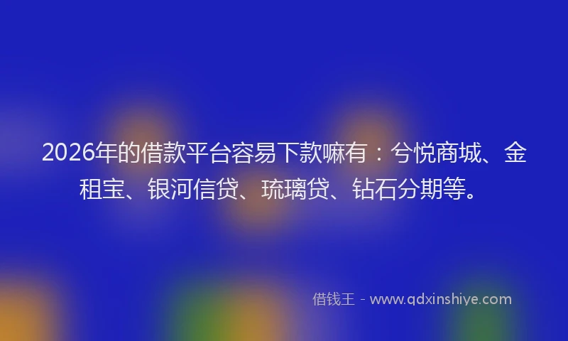 2026年的借款平台容易下款嘛有：兮悦商城、金租宝、银河信贷、琉璃贷、钻石分期等。