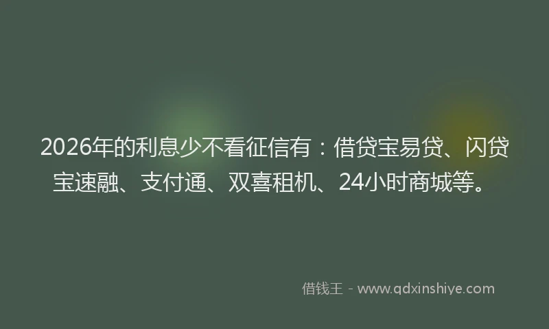 2026年的利息少不看征信有：借贷宝易贷、闪贷宝速融、支付通、双喜租机、24小时商城等。