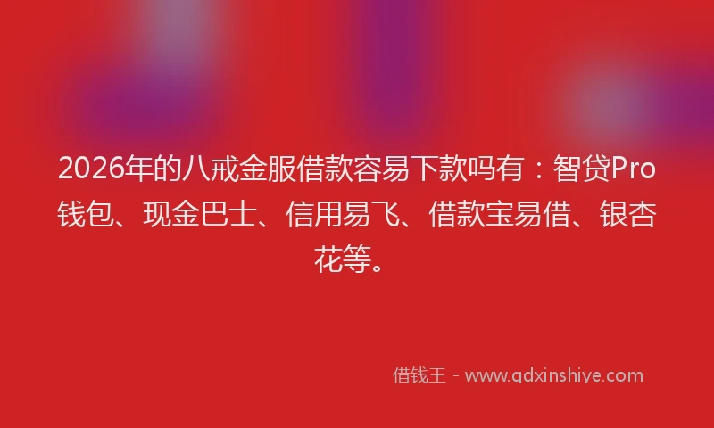 2026年的八戒金服借款容易下款吗有：智贷Pro钱包、现金巴士、信用易飞、借款宝易借、银杏花等。