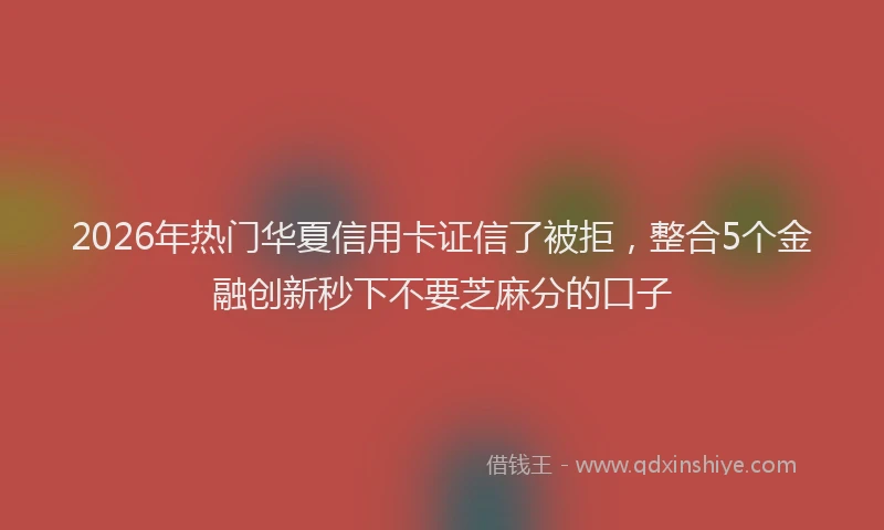 2026年热门华夏信用卡证信了被拒，整合5个金融创新秒下不要芝麻分的口子