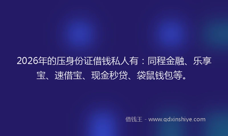 2026年的压身份证借钱私人有：同程金融、乐享宝、速借宝、现金秒贷、袋鼠钱包等。