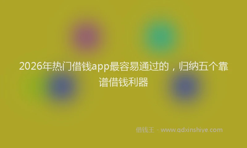 2026年热门借钱app最容易通过的，归纳五个靠谱借钱利器