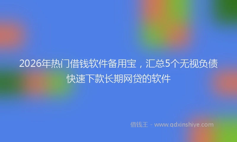 2026年热门借钱软件备用宝，汇总5个无视负债快速下款长期网贷的软件
