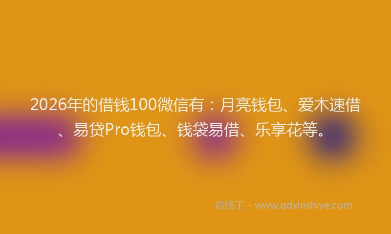 2026年的借钱100微信有：月亮钱包、爱木速借、易贷Pro钱包、钱袋易借、乐享花等。