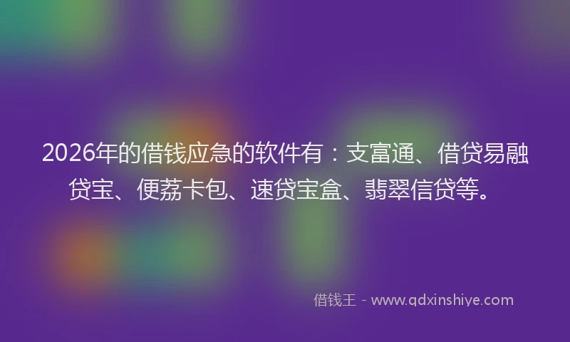 2026年的借钱应急的软件有：支富通、借贷易融贷宝、便荔卡包、速贷宝盒、翡翠信贷等。