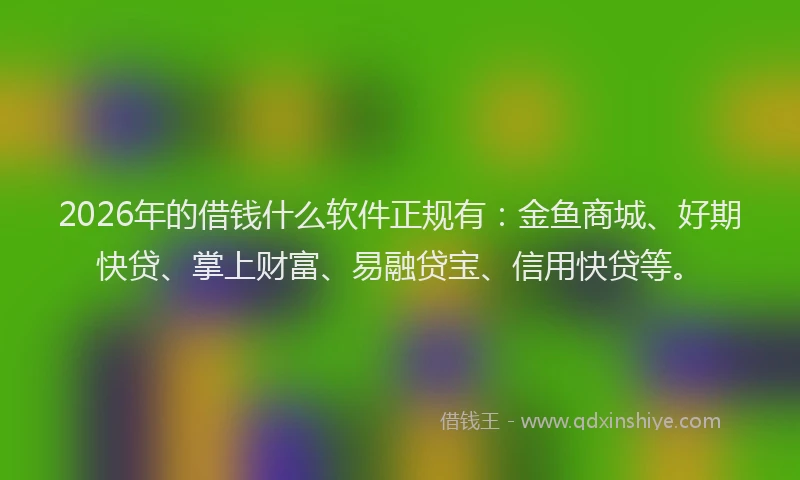 2026年的借钱什么软件正规有：金鱼商城、好期快贷、掌上财富、易融贷宝、信用快贷等。