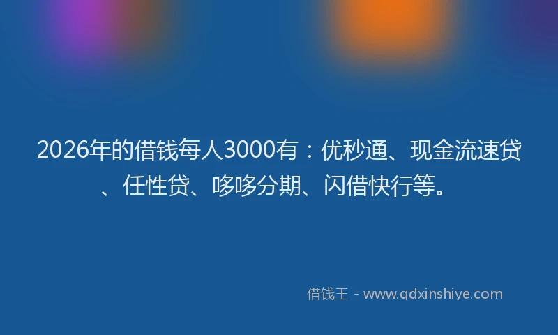 2026年的借钱每人3000有：优秒通、现金流速贷、任性贷、哆哆分期、闪借快行等。
