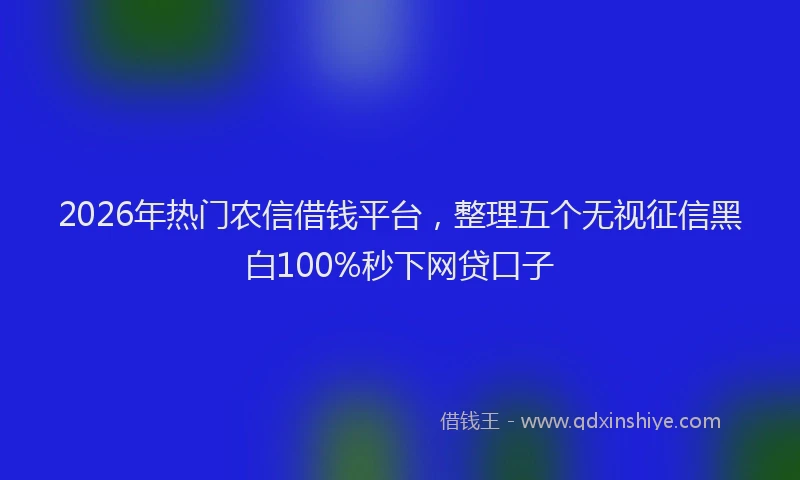 2026年热门农信借钱平台，整理五个无视征信黑白100%秒下网贷口子