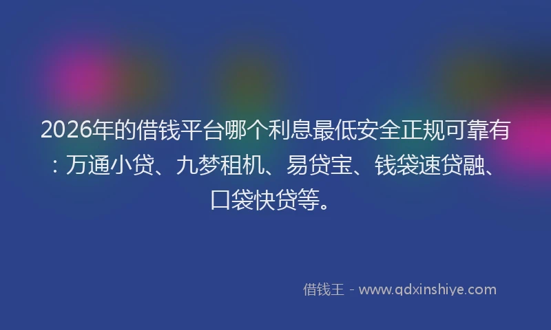2026年的借钱平台哪个利息最低安全正规可靠有：万通小贷、九梦租机、易贷宝、钱袋速贷融、口袋快贷等。