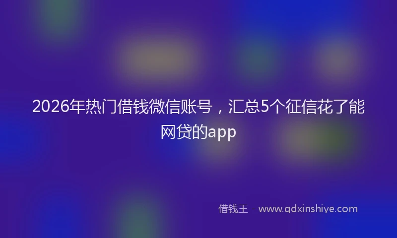 2026年热门借钱微信账号，汇总5个征信花了能网贷的app