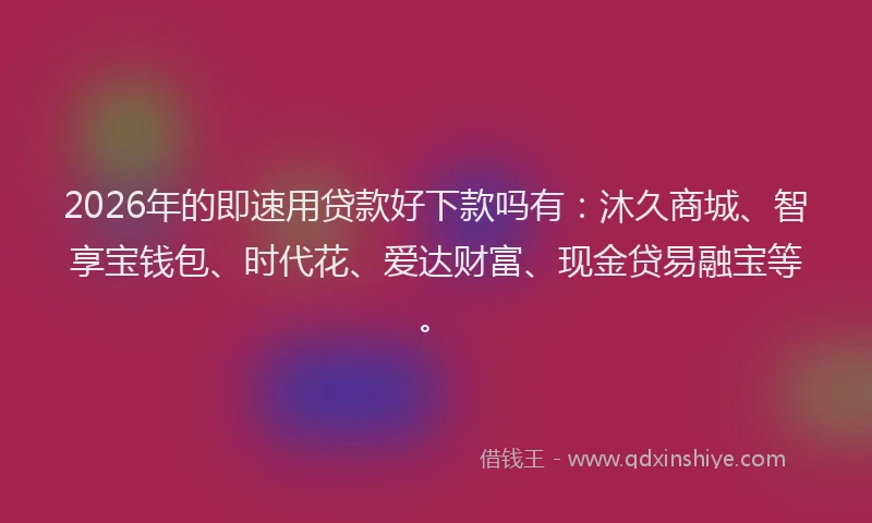 2026年的即速用贷款好下款吗有：沐久商城、智享宝钱包、时代花、爱达财富、现金贷易融宝等。