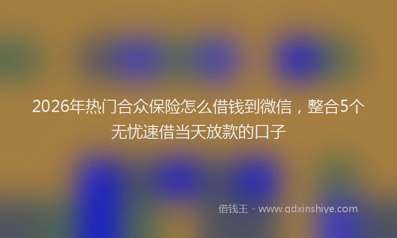 2026年热门合众保险怎么借钱到微信，整合5个无忧速借当天放款的口子