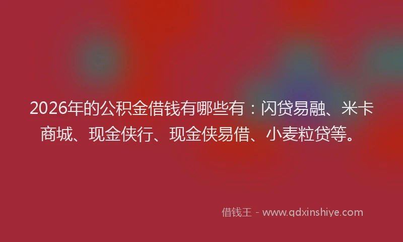 2026年的公积金借钱有哪些有：闪贷易融、米卡商城、现金侠行、现金侠易借、小麦粒贷等。