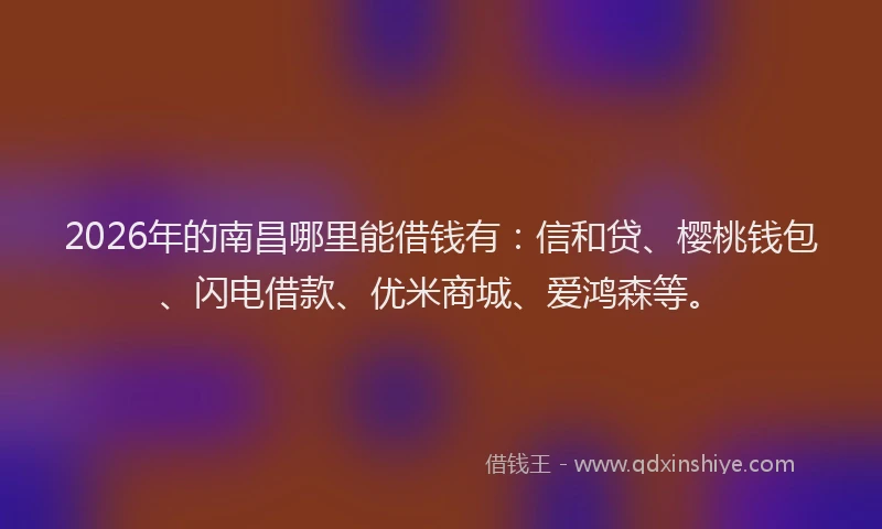 2026年的南昌哪里能借钱有：信和贷、樱桃钱包、闪电借款、优米商城、爱鸿森等。