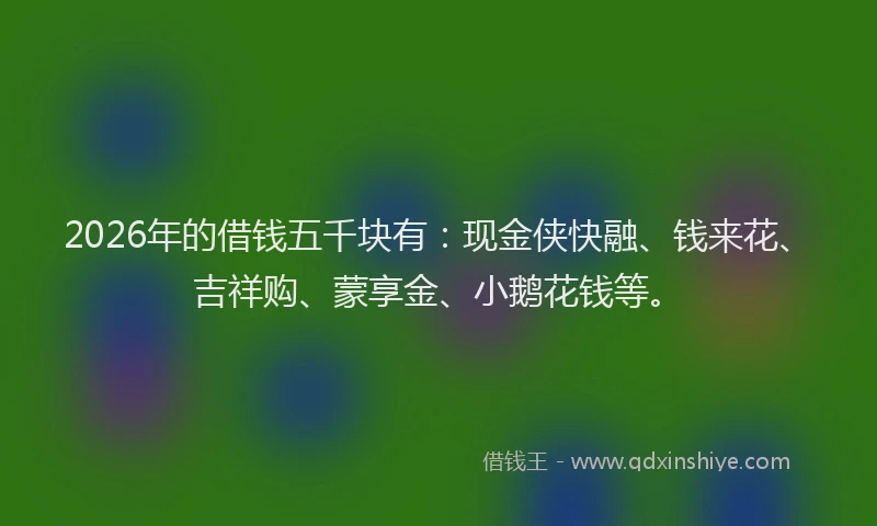 2026年的借钱五千块有：现金侠快融、钱来花、吉祥购、蒙享金、小鹅花钱等。