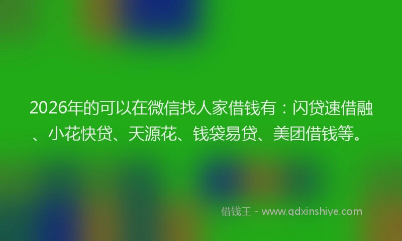 2026年的可以在微信找人家借钱有：闪贷速借融、小花快贷、天源花、钱袋易贷、美团借钱等。