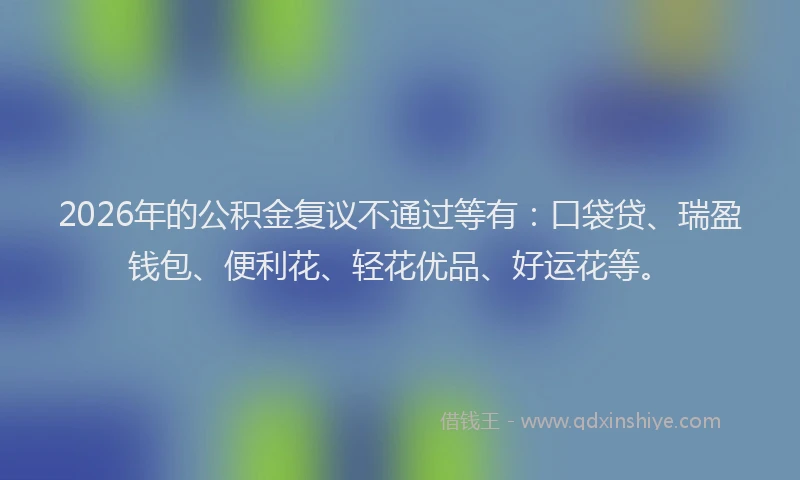 2026年的公积金复议不通过等有：口袋贷、瑞盈钱包、便利花、轻花优品、好运花等。
