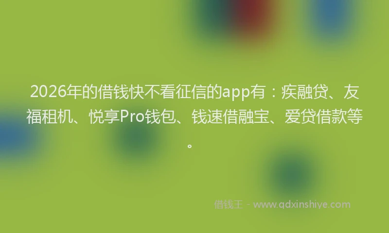 2026年的借钱快不看征信的app有：疾融贷、友福租机、悦享Pro钱包、钱速借融宝、爱贷借款等。