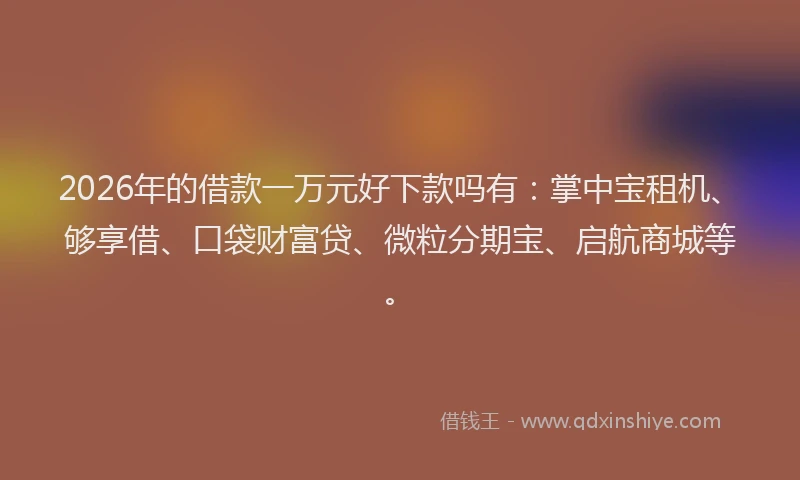 2026年的借款一万元好下款吗有：掌中宝租机、够享借、口袋财富贷、微粒分期宝、启航商城等。