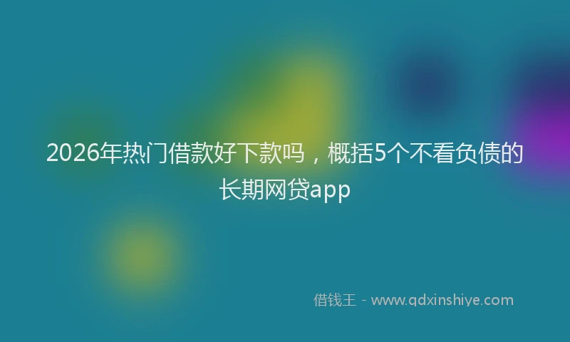 2026年热门借款好下款吗，概括5个不看负债的长期网贷app