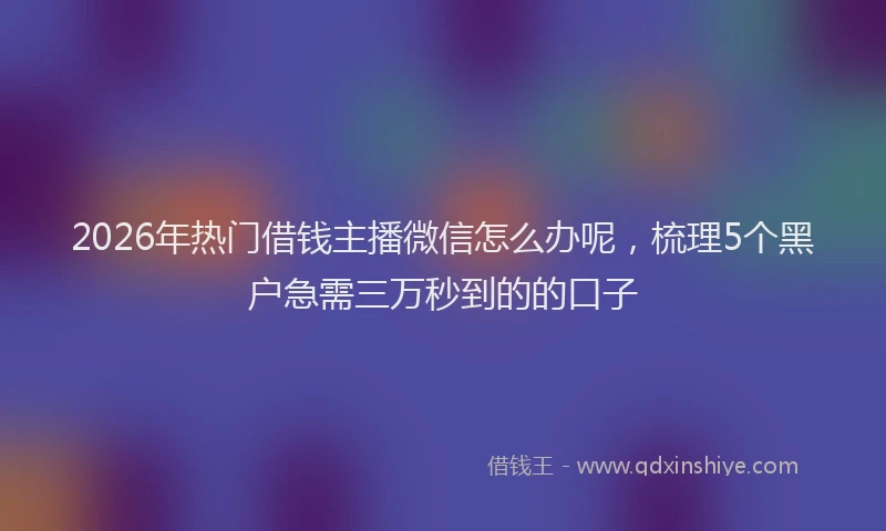 2026年热门借钱主播微信怎么办呢，梳理5个黑户急需三万秒到的的口子