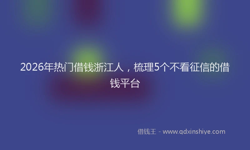 2026年热门借钱浙江人，梳理5个不看征信的借钱平台
