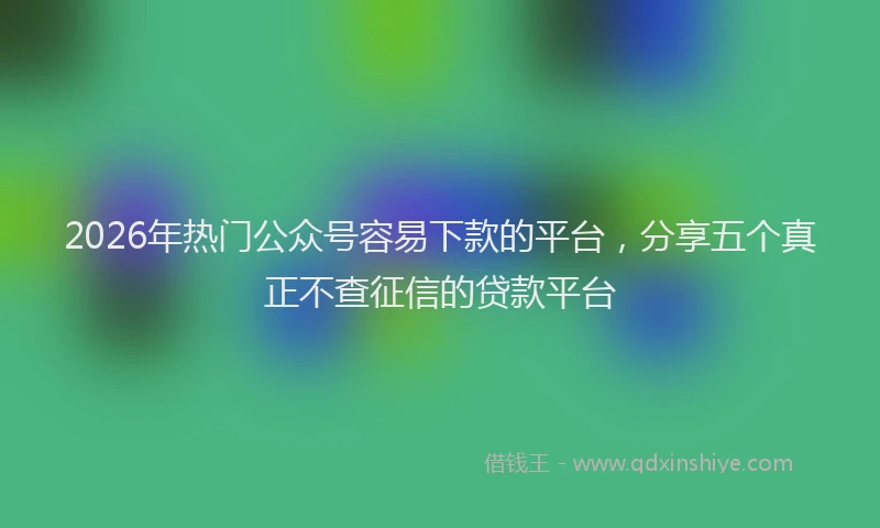 2026年热门公众号容易下款的平台，分享五个真正不查征信的贷款平台