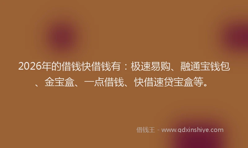 2026年的借钱快借钱有：极速易购、融通宝钱包、金宝盒、一点借钱、快借速贷宝盒等。