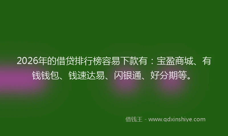 2026年的借贷排行榜容易下款有：宝盈商城、有钱钱包、钱速达易、闪银通、好分期等。