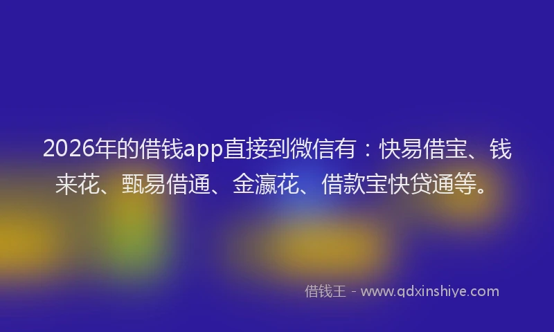 2026年的借钱app直接到微信有：快易借宝、钱来花、甄易借通、金瀛花、借款宝快贷通等。