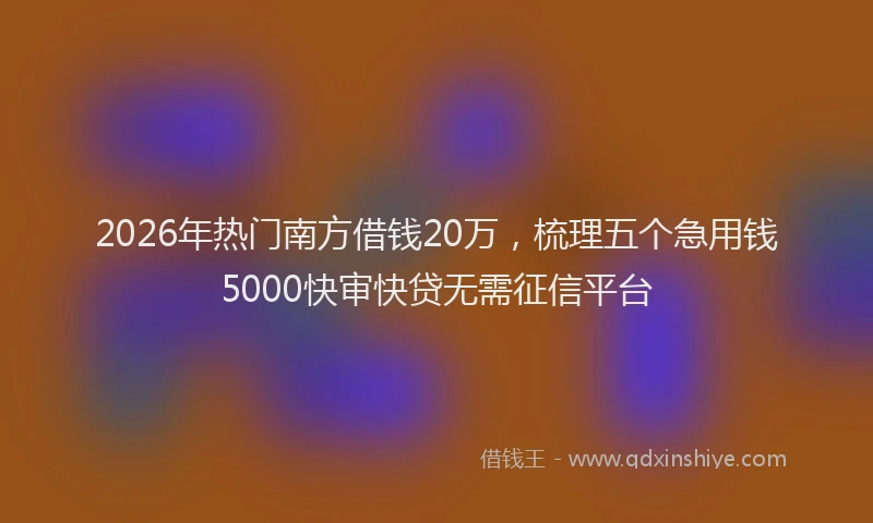 2026年热门南方借钱20万，梳理五个急用钱5000快审快贷无需征信平台