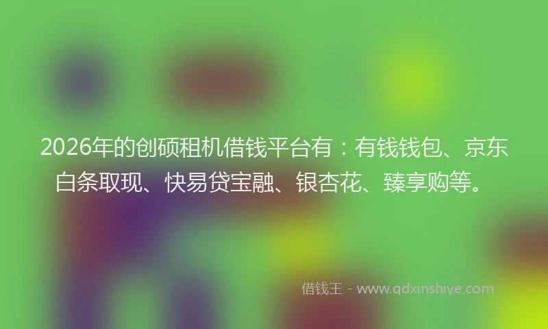 2026年的创硕租机借钱平台有：有钱钱包、京东白条取现、快易贷宝融、银杏花、臻享购等。