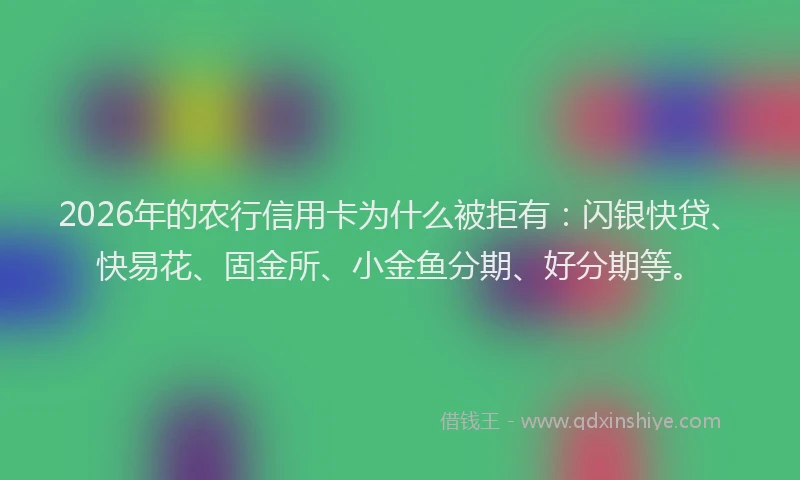 2026年的农行信用卡为什么被拒有：闪银快贷、快易花、固金所、小金鱼分期、好分期等。