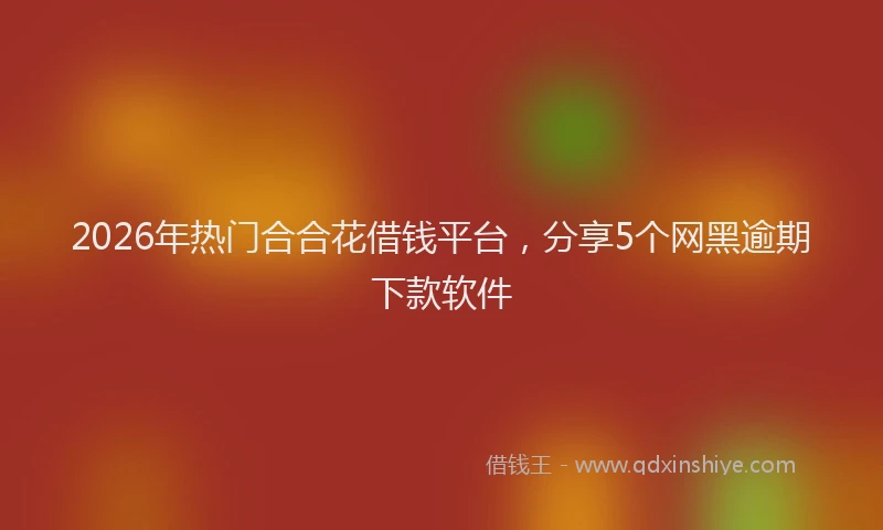 2026年热门合合花借钱平台，分享5个网黑逾期下款软件