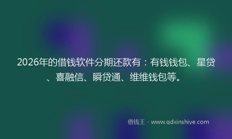 2026年的借钱软件分期还款有：有钱钱包、星贷、喜融信、瞬贷通、维维钱包等。