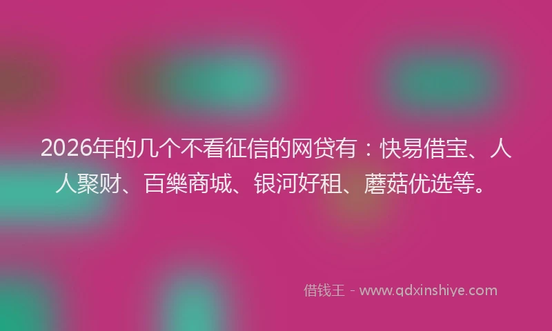 2026年的几个不看征信的网贷有：快易借宝、人人聚财、百樂商城、银河好租、蘑菇优选等。