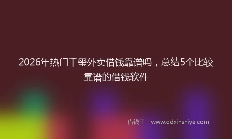 2026年热门千玺外卖借钱靠谱吗，总结5个比较靠谱的借钱软件