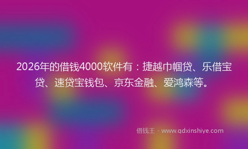 2026年的借钱4000软件有：捷越巾帼贷、乐借宝贷、速贷宝钱包、京东金融、爱鸿森等。