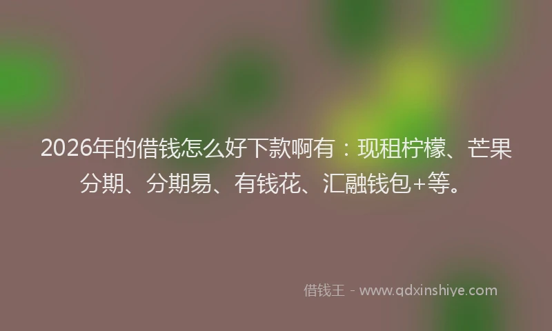 2026年的借钱怎么好下款啊有：现租柠檬、芒果分期、分期易、有钱花、汇融钱包+等。
