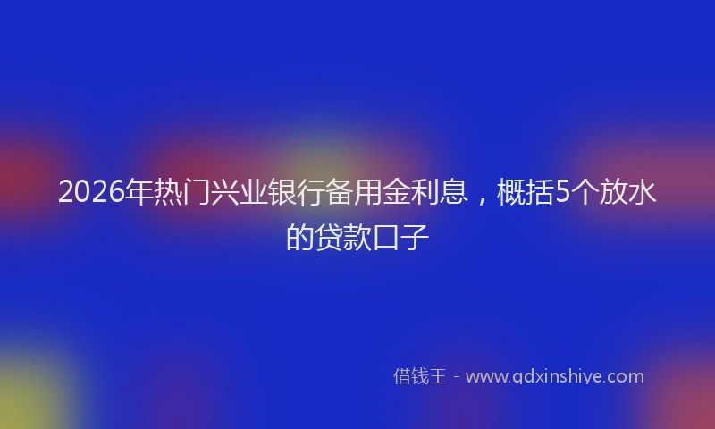 2026年热门兴业银行备用金利息，概括5个放水的贷款口子