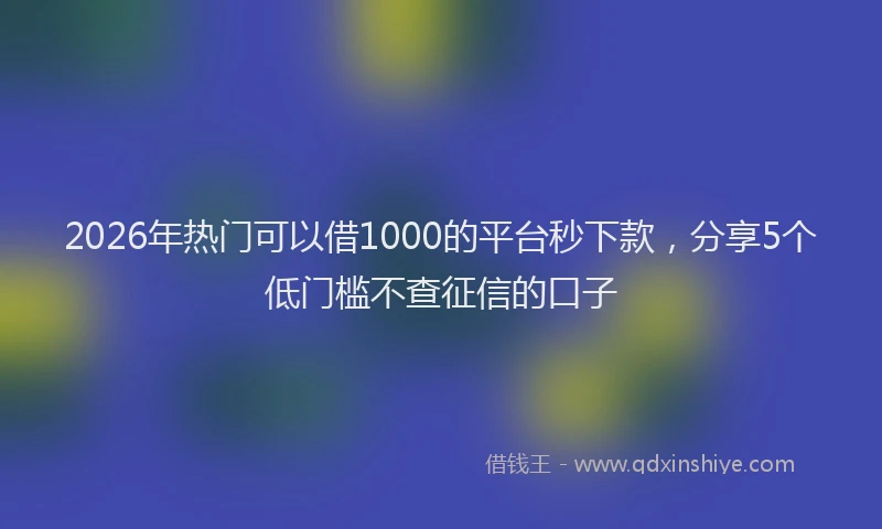 2026年热门可以借1000的平台秒下款，分享5个低门槛不查征信的口子