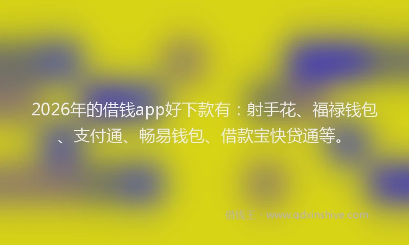 2026年的借钱app好下款有：射手花、福禄钱包、支付通、畅易钱包、借款宝快贷通等。