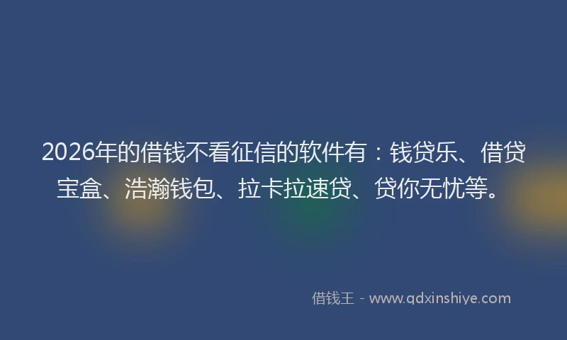 2026年的借钱不看征信的软件有：钱贷乐、借贷宝盒、浩瀚钱包、拉卡拉速贷、贷你无忧等。