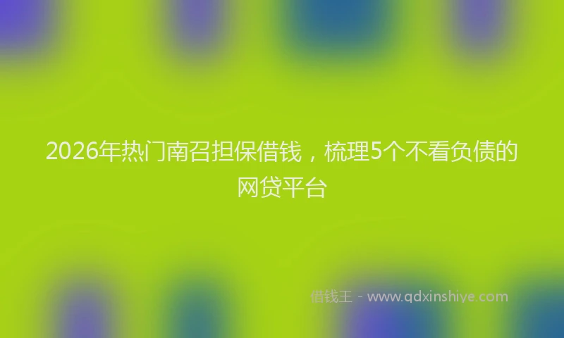 2026年热门南召担保借钱，梳理5个不看负债的网贷平台