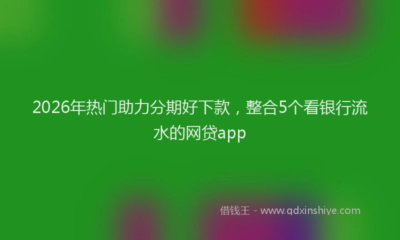 2026年热门助力分期好下款，整合5个看银行流水的网贷app