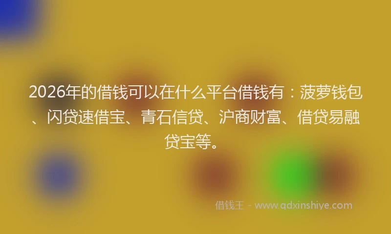 2026年的借钱可以在什么平台借钱有：菠萝钱包、闪贷速借宝、青石信贷、沪商财富、借贷易融贷宝等。