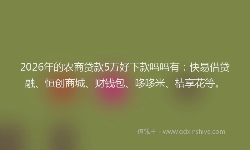 2026年的农商贷款5万好下款吗吗有：快易借贷融、恒创商城、财钱包、哆哆米、桔享花等。
