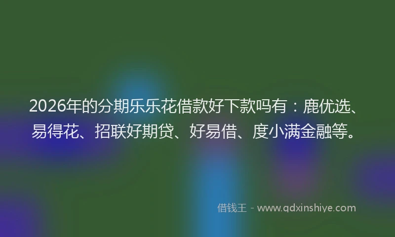 2026年的分期乐乐花借款好下款吗有：鹿优选、易得花、招联好期贷、好易借、度小满金融等。