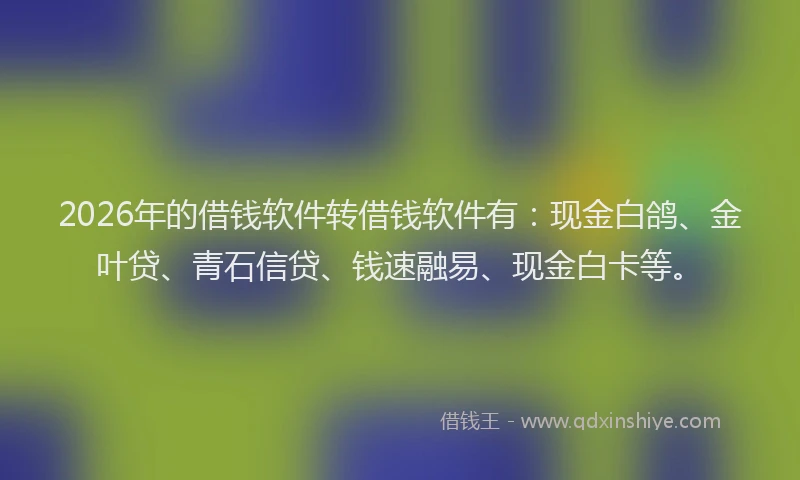 2026年的借钱软件转借钱软件有：现金白鸽、金叶贷、青石信贷、钱速融易、现金白卡等。