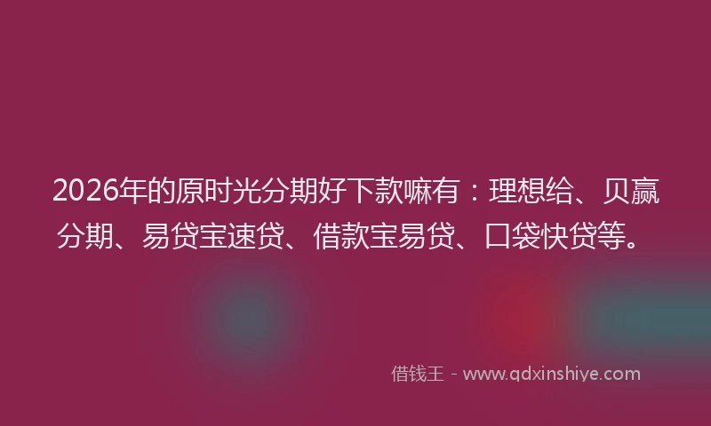 2026年的原时光分期好下款嘛有：理想给、贝赢分期、易贷宝速贷、借款宝易贷、口袋快贷等。